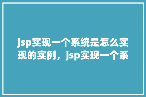 jsp实现一个系统是怎么实现的实例，jsp实现一个系统实例介绍：从零开始构建一个简单的用户管理系统