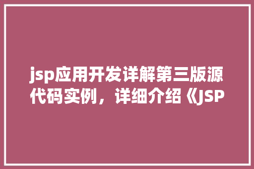 jsp应用开发详解第三版源代码实例，详细介绍《JSP应用开发详解第三版》源代码实例