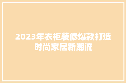 2023年衣柜装修爆款打造时尚家居新潮流