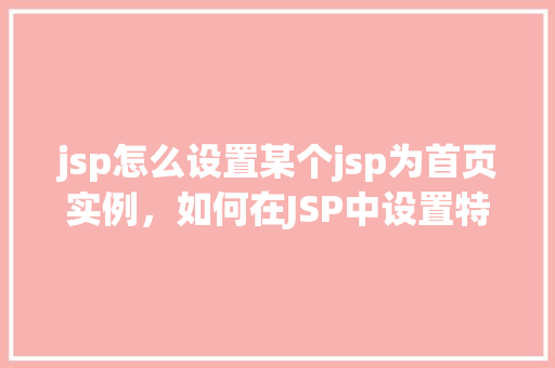 jsp怎么设置某个jsp为首页实例，如何在JSP中设置特定JSP页面为首页  第1张
