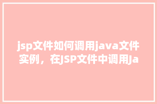 jsp文件如何调用java文件实例，在JSP文件中调用Java文件实例的方法详解