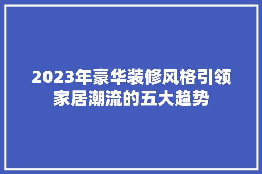 2023年豪华装修风格引领家居潮流的五大趋势