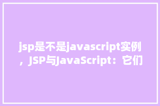 jsp是不是javascript实例，JSP与JavaScript：它们是同一种语言实例吗