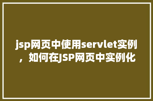 jsp网页中使用servlet实例，如何在JSP网页中实例化Servlet并调用其方法