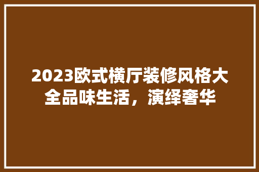 2023欧式横厅装修风格大全品味生活，演绎奢华  第1张