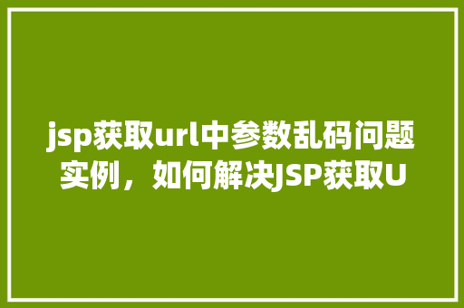 jsp获取url中参数乱码问题实例，如何解决JSP获取URL参数时出现的乱码问题实例介绍