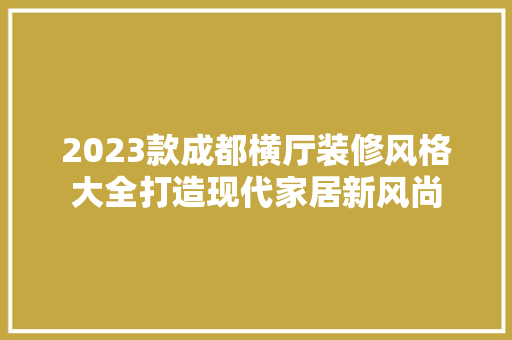 2023款成都横厅装修风格大全打造现代家居新风尚
