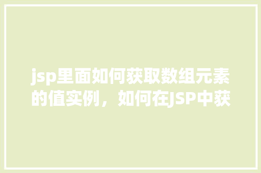 jsp里面如何获取数组元素的值实例，如何在JSP中获取数组元素的值实例