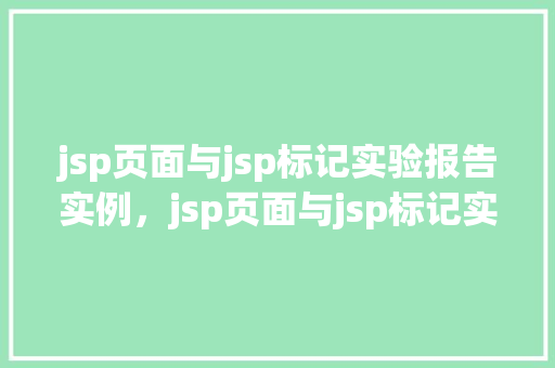 jsp页面与jsp标记实验报告实例，jsp页面与jsp标记实验报告实例分析