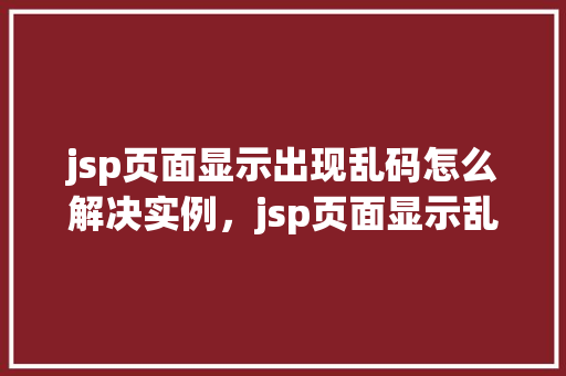 jsp页面显示出现乱码怎么解决实例，jsp页面显示乱码问题解决实例详解  第1张