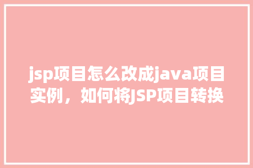 jsp项目怎么改成java项目实例，如何将JSP项目转换成Java项目实例详解