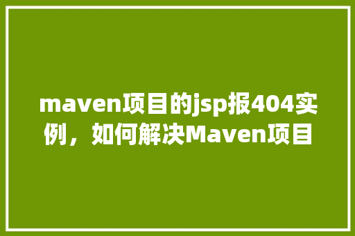 maven项目的jsp报404实例，如何解决Maven项目中JSP页面报404错误的问题实例