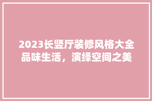 2023长竖厅装修风格大全品味生活，演绎空间之美