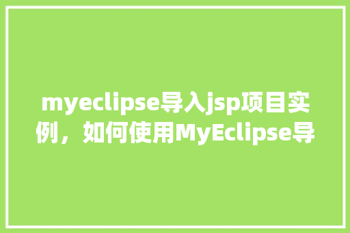 myeclipse导入jsp项目实例，如何使用MyEclipse导入JSP项目实例详解