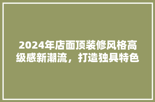 2024年店面顶装修风格高级感新潮流，打造独具特色的商业空间