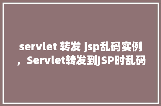 servlet 转发 jsp乱码实例，Servlet转发到JSP时乱码问题的实例介绍