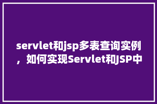servlet和jsp多表查询实例，如何实现Servlet和JSP中的多表查询实例
