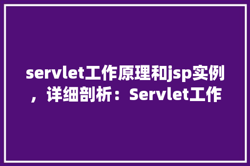servlet工作原理和jsp实例，详细剖析：Servlet工作原理与JSP实例应用