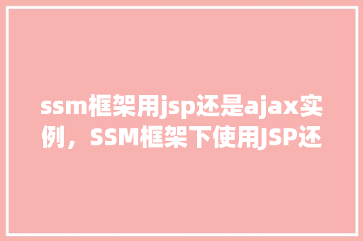 ssm框架用jsp还是ajax实例，SSM框架下使用JSP还是AJAX进行实例开发的优劣对比