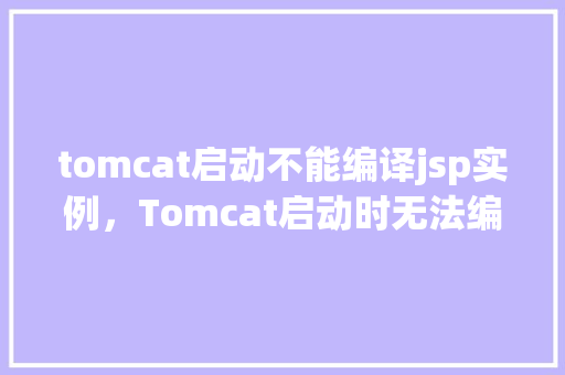 tomcat启动不能编译jsp实例，Tomcat启动时无法编译JSP实例的原因排查与解决