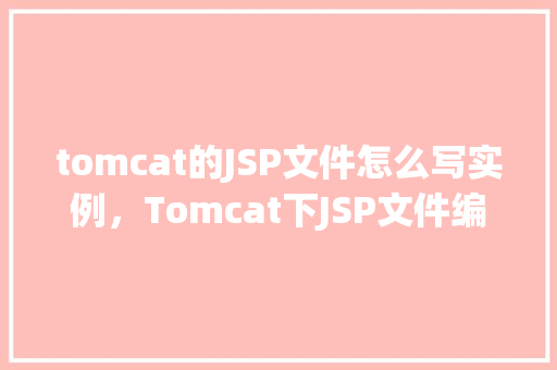 tomcat的JSP文件怎么写实例，Tomcat下JSP文件编写实例详解