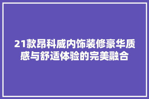 21款昂科威内饰装修豪华质感与舒适体验的完美融合