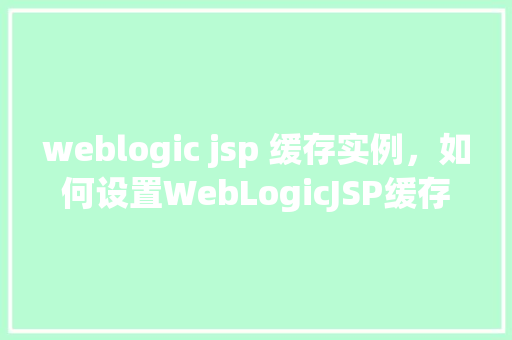 weblogic jsp 缓存实例，如何设置WebLogicJSP缓存实例以提高页面加载速度