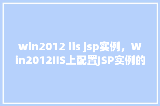 win2012 iis jsp实例，Win2012IIS上配置JSP实例的详细步骤