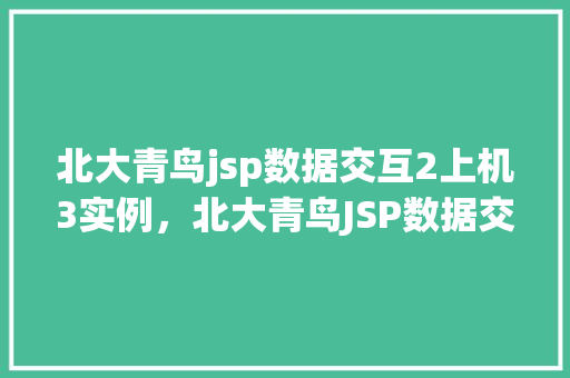 北大青鸟jsp数据交互2上机3实例，北大青鸟JSP数据交互2上机方法：三个关键实例介绍