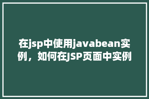 在jsp中使用javabean实例，如何在JSP页面中实例化JavaBean并使用它