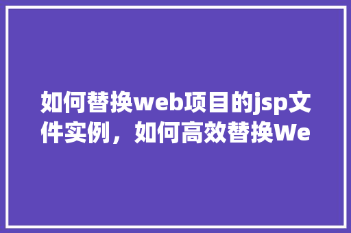 如何替换web项目的jsp文件实例，如何高效替换Web项目的JSP文件实例