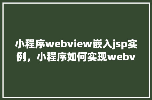 小程序webview嵌入jsp实例，小程序如何实现webview嵌入jsp实例分享