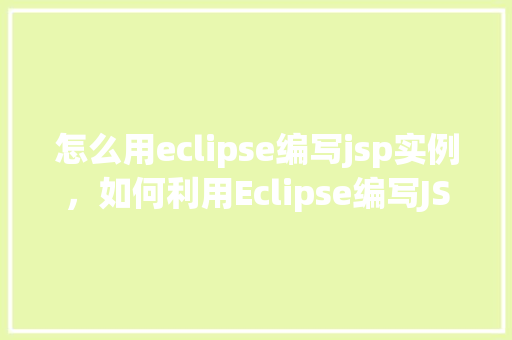 怎么用eclipse编写jsp实例，如何利用Eclipse编写JSP实例教程