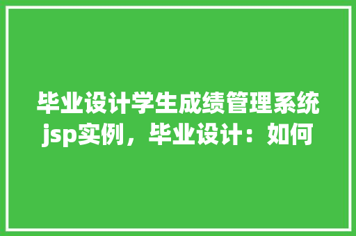 毕业设计学生成绩管理系统jsp实例，毕业设计：如何实现一个JSP实例的学生成绩管理系统