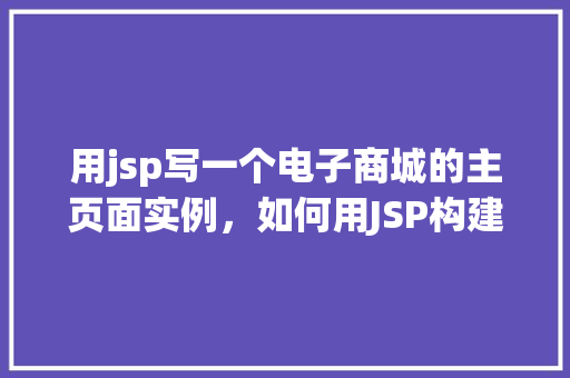 用jsp写一个电子商城的主页面实例，如何用JSP构建一个电子商城的主页面实例