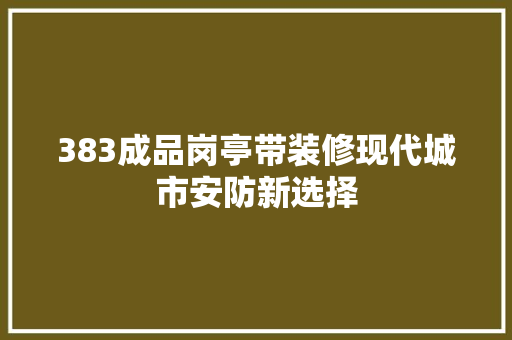 383成品岗亭带装修现代城市安防新选择