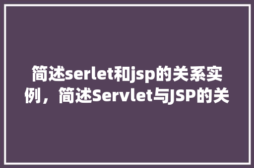 简述serlet和jsp的关系实例，简述Servlet与JSP的关系实例介绍