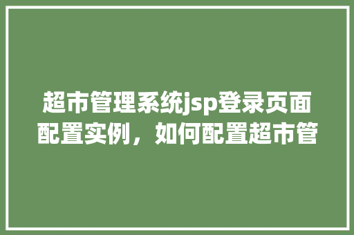 超市管理系统jsp登录页面配置实例，如何配置超市管理系统JSP登录页面实例详解