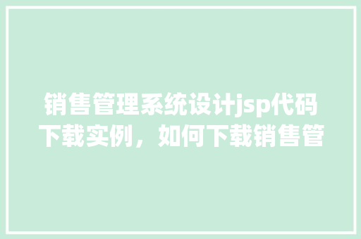 销售管理系统设计jsp代码下载实例，如何下载销售管理系统JSP代码实例及设计介绍