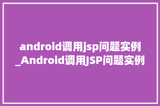 android调用jsp问题实例_Android调用JSP问题实例跨平台开发中的常见挑战及解决方法