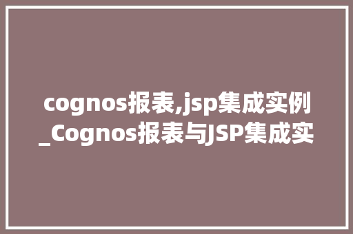 cognos报表,jsp集成实例_Cognos报表与JSP集成实例详解实战经验分享