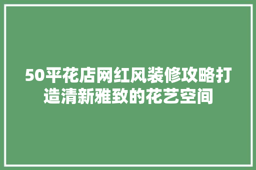 50平花店网红风装修攻略打造清新雅致的花艺空间