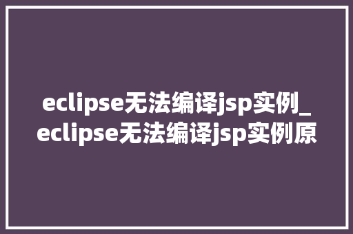 eclipse无法编译jsp实例_eclipse无法编译jsp实例原因分析及解决方法