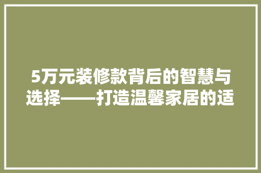 5万元装修款背后的智慧与选择——打造温馨家居的适用指南
