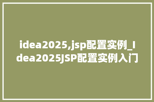 idea2025,jsp配置实例_Idea2025JSP配置实例入门到精通