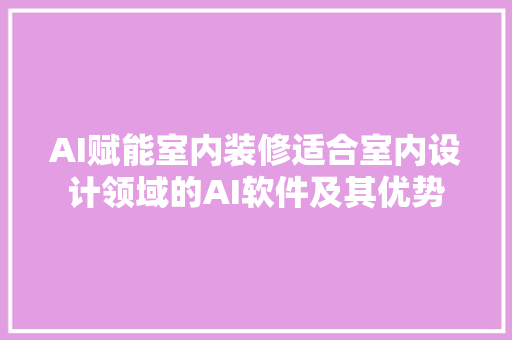 AI赋能室内装修适合室内设计领域的AI软件及其优势