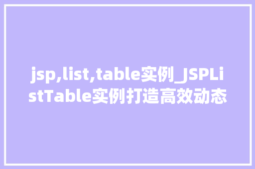 jsp,list,table实例_JSPListTable实例打造高效动态表格的方法指南