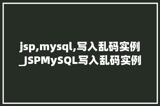 jsp,mysql,写入乱码实例_JSPMySQL写入乱码实例排查与解决之路