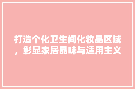 打造个化卫生间化妆品区域，彰显家居品味与适用主义