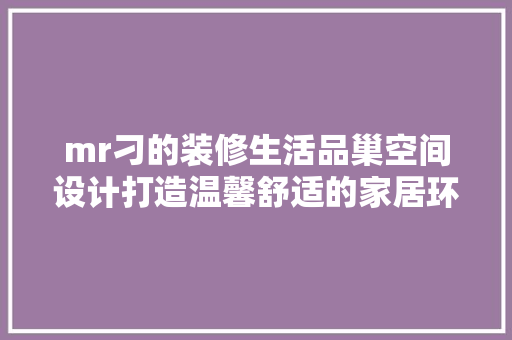 mr刁的装修生活品巢空间设计打造温馨舒适的家居环境